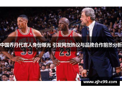 中国乔丹代言人身份曝光 引发网友热议与品牌合作前景分析