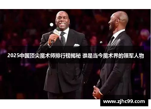 2025中国顶尖魔术师排行榜揭秘 谁是当今魔术界的领军人物