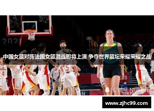 中国女篮对阵法国女篮激战即将上演 争夺世界篮坛荣耀荣耀之战
