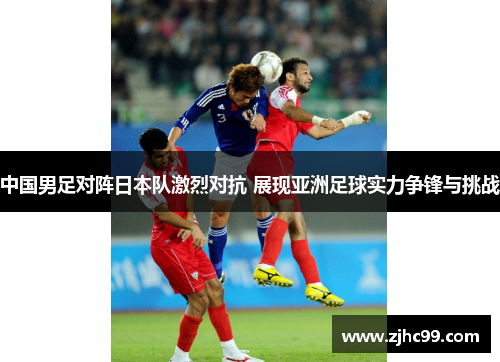 中国男足对阵日本队激烈对抗 展现亚洲足球实力争锋与挑战