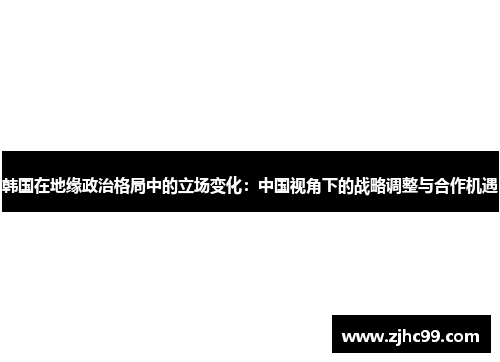 韩国在地缘政治格局中的立场变化：中国视角下的战略调整与合作机遇